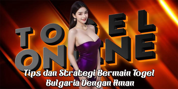 Tips dan Strategi Bermain Togel Bulgaria Dengan Aman